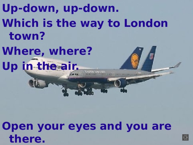 Up-down, up-down. Which is the way to London town? Where, where? Up in the air.    Open your eyes and you are there. 