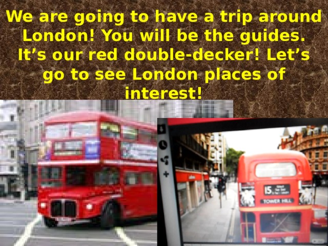 We are going to have a trip around London! You will be the guides.  It’s our red double-decker! Let’s go to see London places of interest! 