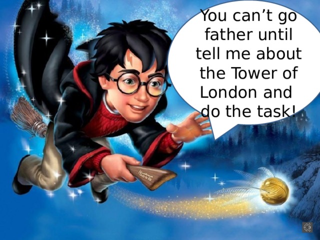 You can’t go father until tell me about the Tower of London and do the task! 