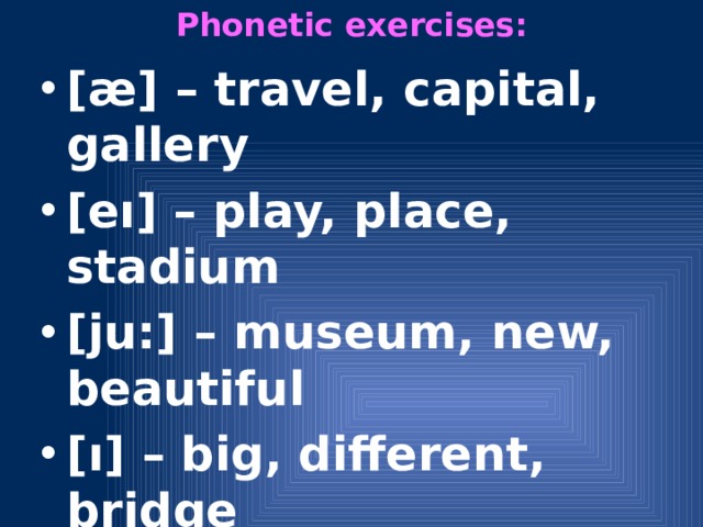 Phonetic exercises:   [æ] – travel, capital, gallery [eı] – play, place, stadium [ju:] – museum, new, beautiful [ı] – big, different, bridge [α:] – park, car, partner [i:] – see, meet, week [eə] – square, where, hare 