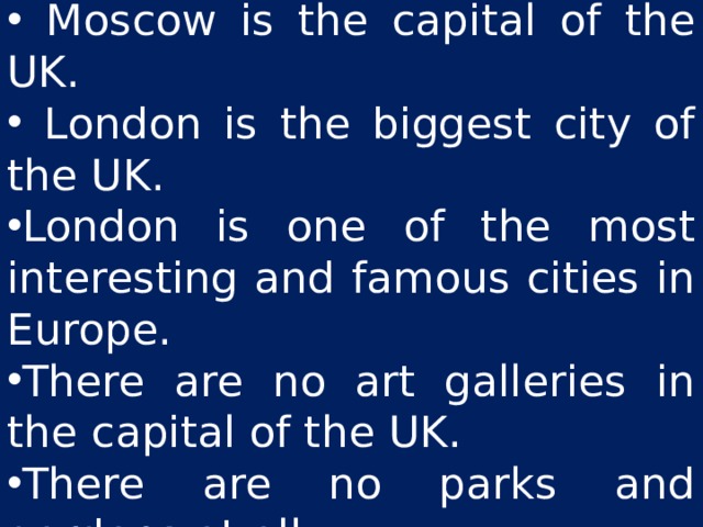  Trafalgar Square is in London.  Moscow is the capital of the UK.  London is the biggest city of the UK. London is one of the most interesting and famous cities in Europe. There are no art galleries in the capital of the UK. There are no parks and gardens at all. . 