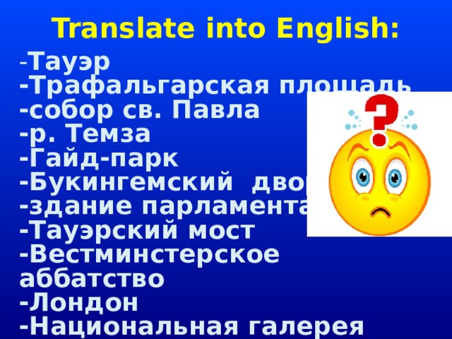 Translate into English: - Тауэр -Трафальгарская площадь -собор св. Павла -р. Темза -Гайд-парк -Букингемский дворец -здание парламента -Тауэрский мост -Вестминстерское аббатство -Лондон -Национальная галерея 