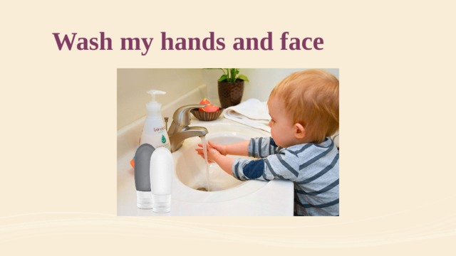 Wash my hands and face 