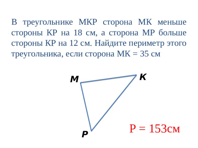 В треугольнике МКР сторона МК меньше стороны КР на 18 см, а сторона МР больше стороны КР на 12 см. Найдите периметр этого треугольника, если сторона МК = 35 см К М Р = 153см Р 