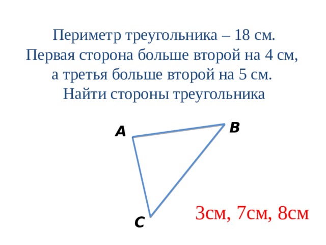 Периметр треугольника – 18 см. Первая сторона больше второй на 4 см, а третья больше второй на 5 см. Найти стороны треугольника В А 3см, 7см, 8см С 