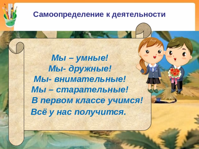 Самоопределение к деятельности Мы – умные! Мы- дружные! Мы- внимательные! Мы – старательные!  В первом классе учимся! Всё у нас получится.