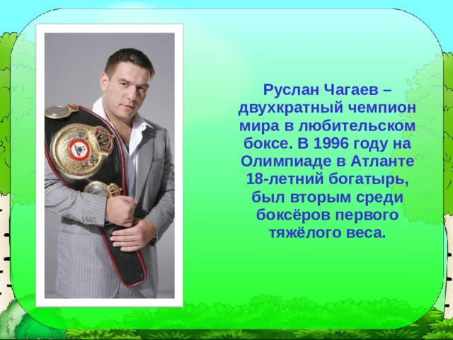 Руслан Чагаев – двухкратный чемпион мира в любительском боксе. В 1996 году на Олимпиаде в Атланте 18-летний богатырь, был вторым среди боксёров первого тяжёлого веса. 