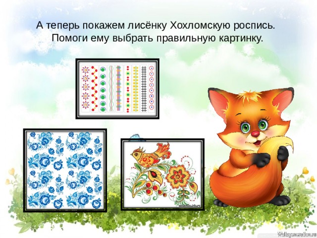 А теперь покажем лисёнку Хохломскую роспись.  Помоги ему выбрать правильную картинку. 