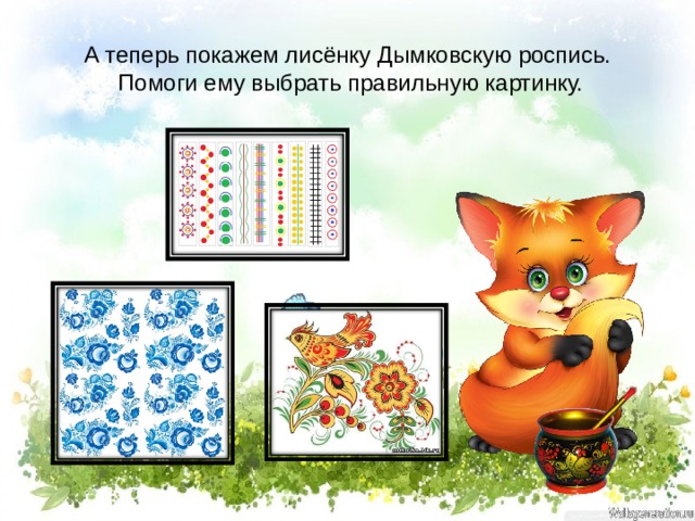 А теперь покажем лисёнку Дымковскую роспись.  Помоги ему выбрать правильную картинку. 