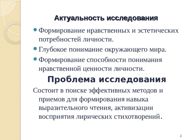 Актуальность исследования Формирование нравственных и эстетических потребностей личности. Глубокое понимание окружающего мира. Формирование способности понимания нравственной ценности личности. Проблема исследования Состоит в поиске эффективных методов и приемов для формирования навыка выразительного чтения, активизации восприятия лирических стихотворений .