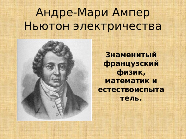 Андре-Мари Ампер  Ньютон электричества Знаменитый французский физик, математик и естествоиспытатель.  