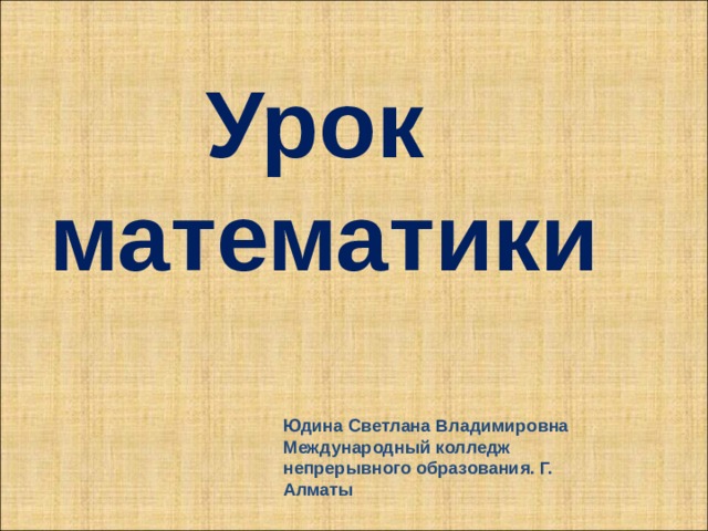  Урок математики Юдина Светлана Владимировна Международный колледж непрерывного образования. Г. Алматы 