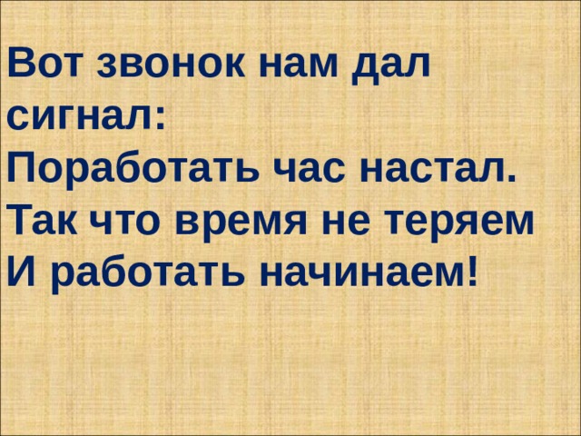 Вот звонок нам дал сигнал: Поработать час настал. Так что время не теряем И работать начинаем! 