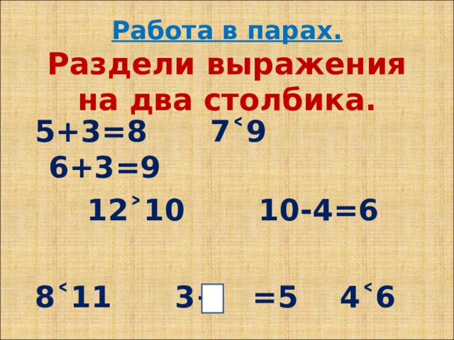 Работа в парах.  Раздели выражения на два столбика. 5+3=8 7˂9 6+3=9  12˃10 10-4=6  8˂11 3+ =5 4˂6 