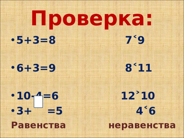 Проверка: 5+3=8 7˂9 6+3=9 8˂11 10-4=6 12˃10 3+ =5 4˂6 Равенства неравенства 