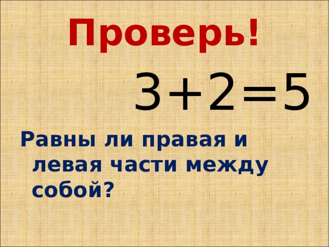 Проверь!  3+2=5 Равны ли правая и левая части между собой?  