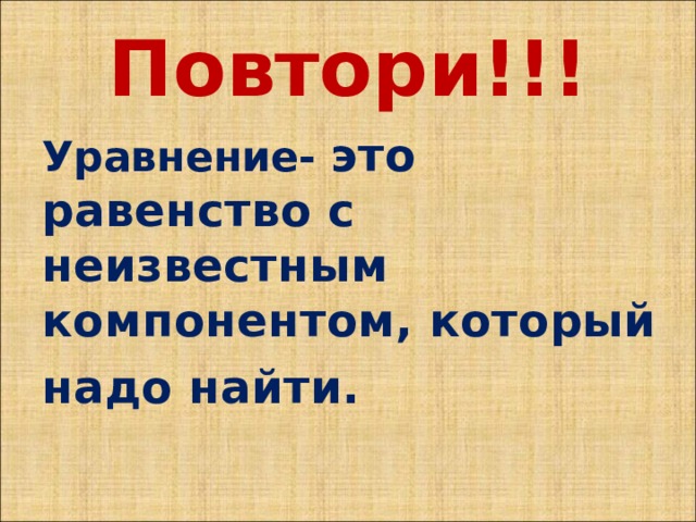 Повтори!!! Уравнение- это равенство с неизвестным компонентом, который надо найти. 