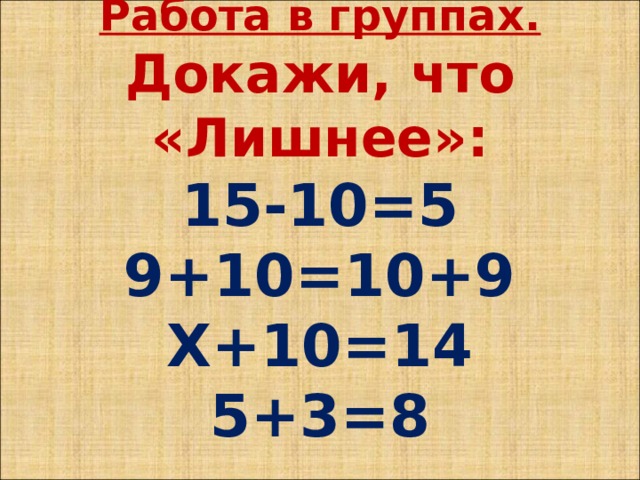Работа в группах.  Докажи, что «Лишнее»:  15-10=5  9+10=10+9  Х+10=14  5+3=8 