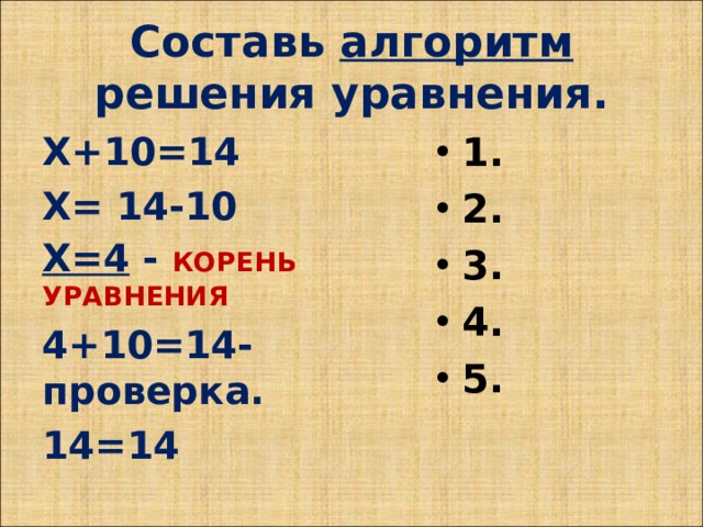 Составь алгоритм решения уравнения. Х+10=14 Х= 14-10 Х=4 - КОРЕНЬ УРАВНЕНИЯ 4+10=14- проверка. 14=14  1. 2. 3. 4. 5.  