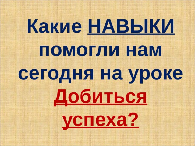 Какие НАВЫКИ помогли нам сегодня на уроке Добиться успеха? 