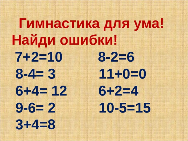  Гимнастика для ума! Найди ошибки!  7+2=10 8-2=6  8-4= 3 11+0=0  6+4= 12 6+2=4  9-6= 2 10-5=15  3+4=8 