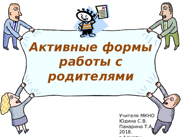 Активные формы работы с родителями Учителя МКНО Юдина С.В. Панарина Т.А. 2018. г.Алматы 