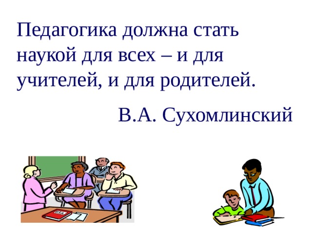 Педагогика должна стать наукой для всех – и для учителей, и для родителей. В.А. Сухомлинский 
