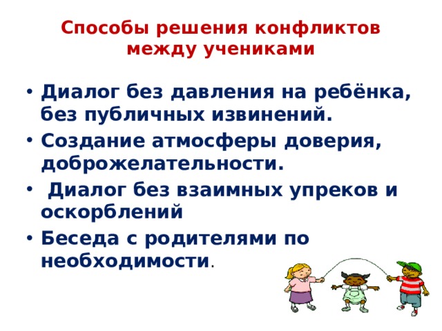 Способы решения конфликтов между учениками   Диалог без давления на ребёнка, без публичных извинений. Создание атмосферы доверия, доброжелательности.  Диалог без взаимных упреков и оскорблений Беседа с родителями по необходимости . 