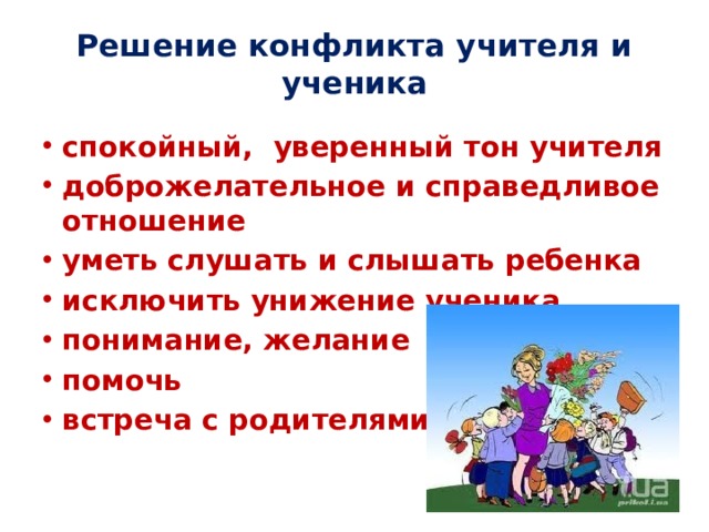 Решение конфликта учителя и ученика   спокойный, уверенный тон учителя доброжелательное и справедливое отношение уметь слушать и слышать ребенка исключить унижение ученика понимание, желание помочь встреча с родителями   