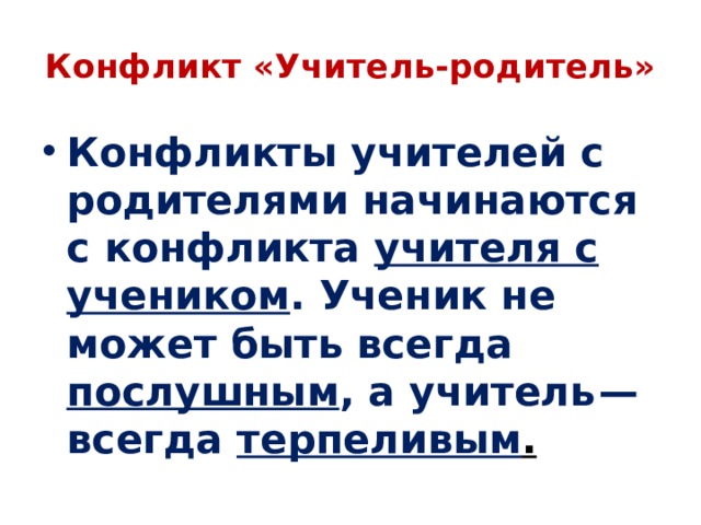 Конфликт «Учитель-родитель» Конфликты учителей с родителями начинаются с конфликта учителя с учеником . Ученик не может быть всегда послушным , а учитель — всегда терпеливым . 