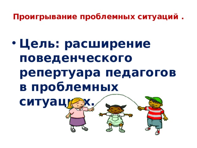 Проигрывание проблемных ситуаций .   Цель: расширение поведенческого репертуара педагогов в проблемных ситуациях. 