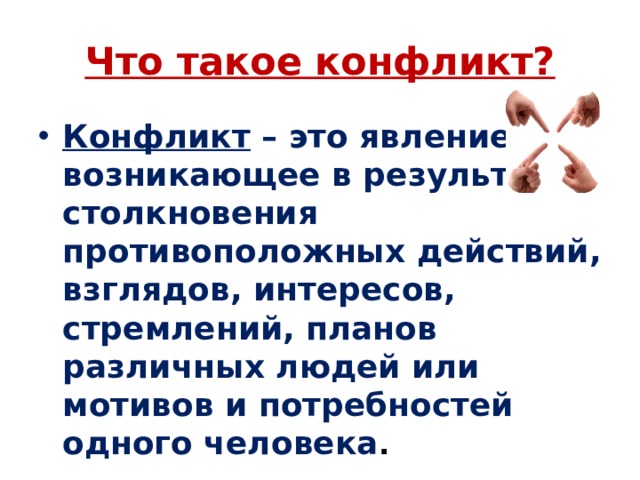 Что такое конфликт? Конфликт – это явление, возникающее в результате столкновения противоположных действий, взглядов, интересов, стремлений, планов различных людей или мотивов и потребностей одного человека . 