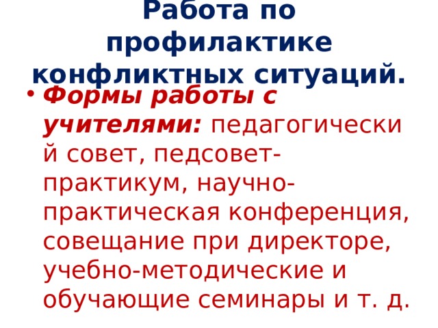Работа по профилактике конфликтных ситуаций. Формы работы с учителями:  педагогический совет, педсовет-практикум, научно-практическая конференция, совещание при директоре, учебно-методические и обучающие семинары и т. д. 