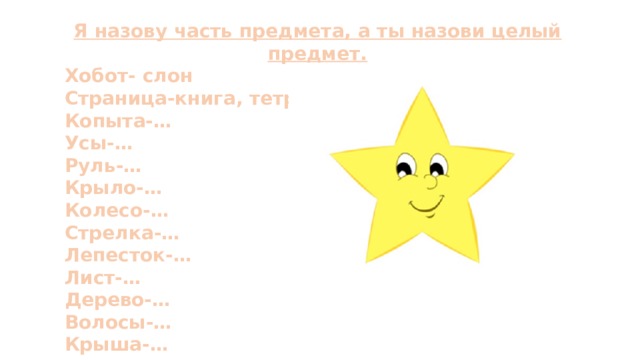 Я назову часть предмета, а ты назови целый предмет. Хобот- слон Страница-книга, тетрадь Копыта-… Усы-… Руль-… Крыло-… Колесо-… Стрелка-… Лепесток-… Лист-… Дерево-… Волосы-… Крыша-… 