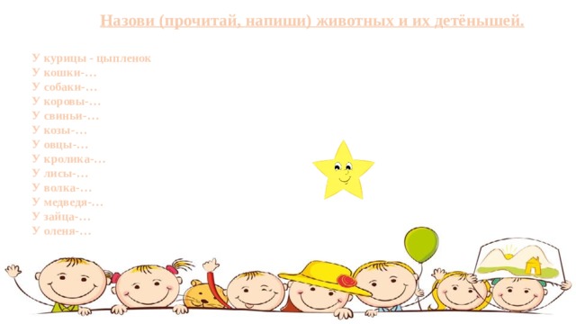 Назови (прочитай, напиши) животных и их детёнышей. У курицы - цыпленок У кошки-… У собаки-… У коровы-… У свиньи-… У козы-… У овцы-… У кролика-… У лисы-… У волка-… У медведя-… У зайца-… У оленя-… 
