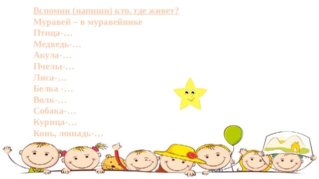Вспомни (напиши) кто, где живет?  Муравей – в муравейнике Птица-… Медведь-… Акула-… Пчелы-… Лиса-… Белка -… Волк-… Собака-… Курица-… Конь, лошадь-… 