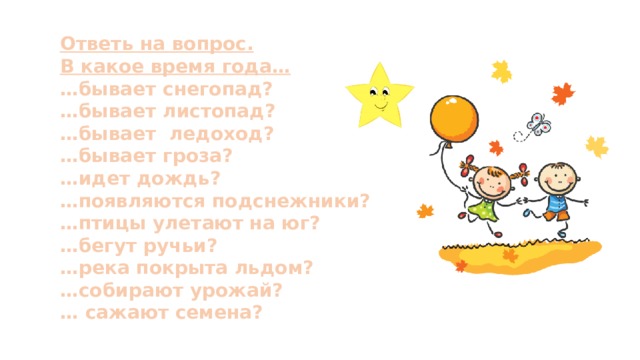 Ответь на вопрос. В какое время года… … бывает снегопад? … бывает листопад? … бывает  ледоход? … бывает гроза? … идет дождь? … появляются подснежники? … птицы улетают на юг? … бегут ручьи? … река покрыта льдом? … собирают урожай? … сажают семена? 