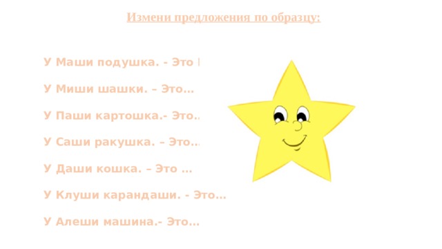 Измени предложения по образцу:      У Маши подушка. - Это Машина подушка.  У Миши шашки. – Это…  У Паши картошка.- Это…  У Саши ракушка. – Это…  У Даши кошка. – Это …  У Клуши карандаши. - Это…  У Алеши машина.- Это… 