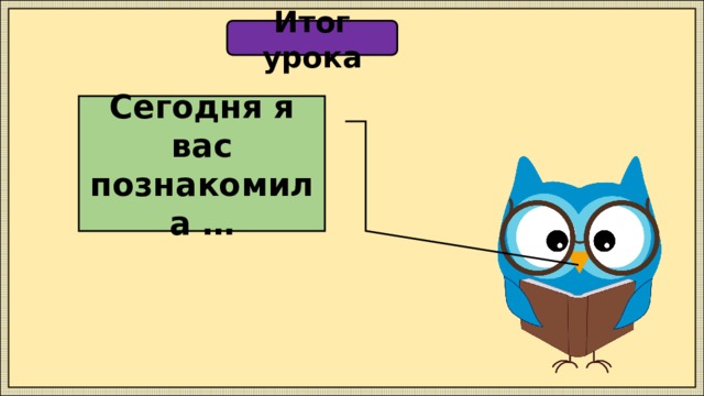 Итог урока Сегодня я вас познакомила … 