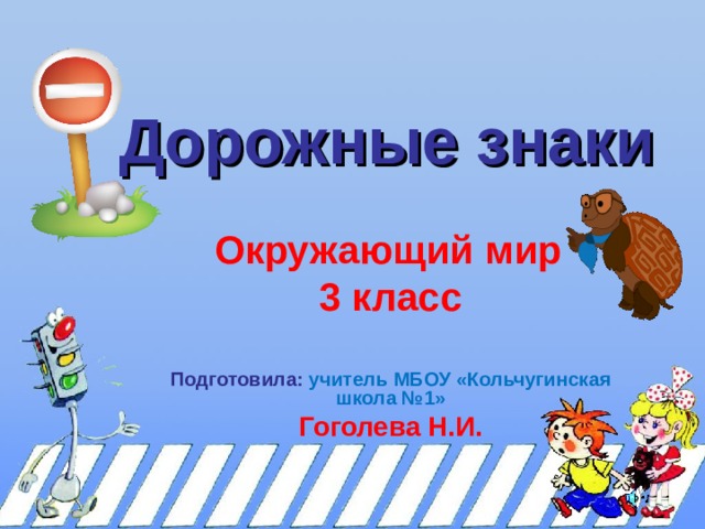 Дорожные знаки   Окружающий мир 3 класс   Подготовила:  учитель МБОУ «Кольчугинская школа №1» Гоголева Н.И. 