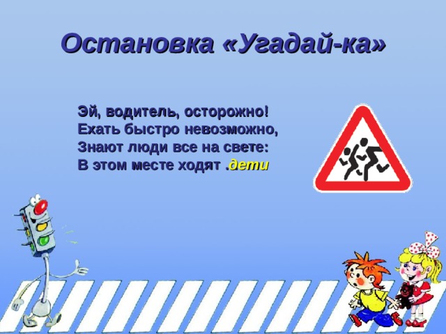 Остановка «Угадай-ка» Эй, водитель, осторожно! Ехать быстро невозможно, Знают люди все на свете: В этом месте ходят … Эй, водитель, осторожно! Ехать быстро невозможно, Знают люди все на свете: В этом месте ходят … дети 