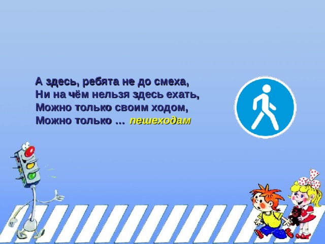  А здесь, ребята не до смеха,  А здесь, ребята не до смеха,  Ни на чём нельзя здесь ехать,  Можно только своим ходом,  Можно только …  Ни на чём нельзя здесь ехать,  Можно только своим ходом,  Можно только … пешеходам 