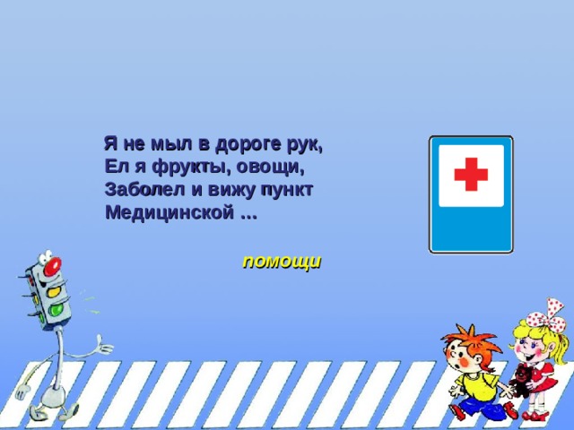  Я не мыл в дороге рук,  Я не мыл в дороге рук,  Ел я фрукты, овощи,  Заболел и вижу пункт  Медицинской …  Ел я фрукты, овощи,  Заболел и вижу пункт  Медицинской … помощи 