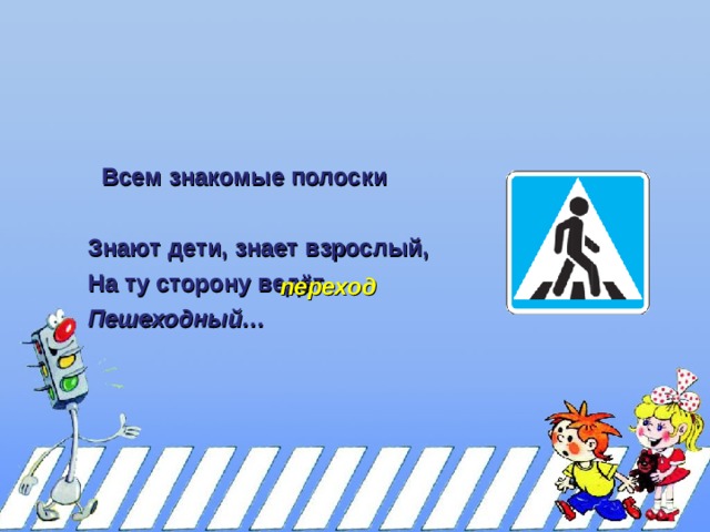 Всем знакомые полоски Всем знакомые полоски Знают дети, знает взрослый, На ту сторону ведёт Пешеходный… переход 