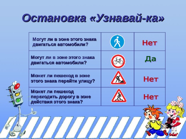 Остановка «Узнавай-ка» Могут ли в зоне этого знака двигаться автомобили? Могут ли в зоне этого знака двигаться автомобили? Может ли пешеход в зоне этого знака перейти улицу? Может ли пешеход переходить дорогу в зоне действия этого знака? 