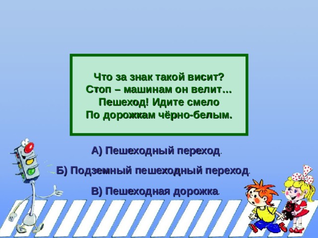    Что за знак такой висит? Стоп – машинам он велит… Пешеход! Идите смело По дорожкам чёрно-белым.  А) Пешеходный переход . Б) Подземный пешеходный переход . В) Пешеходная дорожка . 