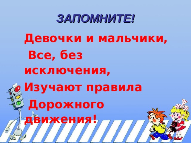 ЗАПОМНИТЕ! Девочки и мальчики,  Все, без исключения, Изучают правила  Дорожного движения!   