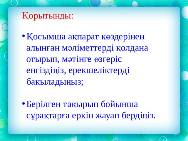 Қорытынды: Қосымша ақпарат көздерінен алынған мәліметтерді қолдана отырып, мәтінге өзгеріс енгіздіңіз, ерекшеліктерді бақыладыңыз; Берілген тақырып бойынша сұрақтарға еркін жауап бердіңіз.  