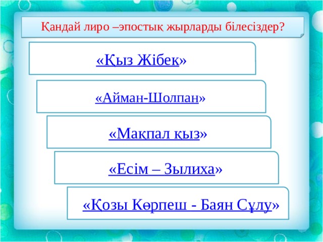 Қандай лиро –эпостық жырларды білесіздер? « Қыз Жібек » « Айман-Шолпан » « Мақпал қыз » « Есім – Зылиха »   « Қозы Көрпеш - Баян Сұлу » 