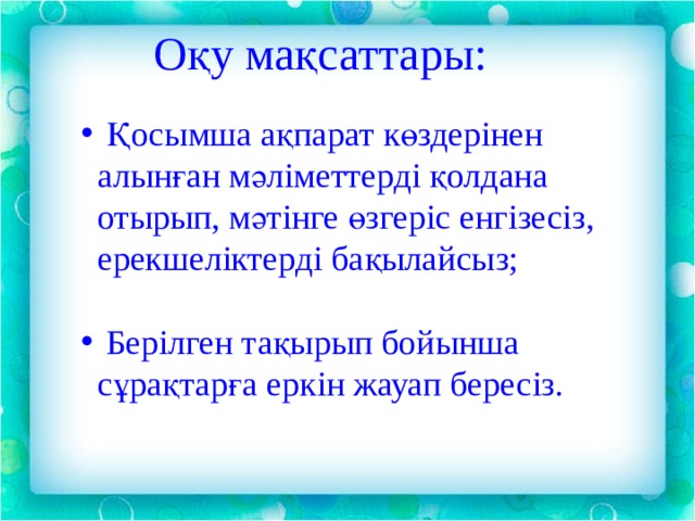  Оқу мақсаттары:  Қосымша ақпарат көздерінен алынған мәліметтерді қолдана отырып, мәтінге өзгеріс енгізесіз, ерекшеліктерді бақылайсыз;  Берілген тақырып бойынша сұрақтарға еркін жауап бересіз.  